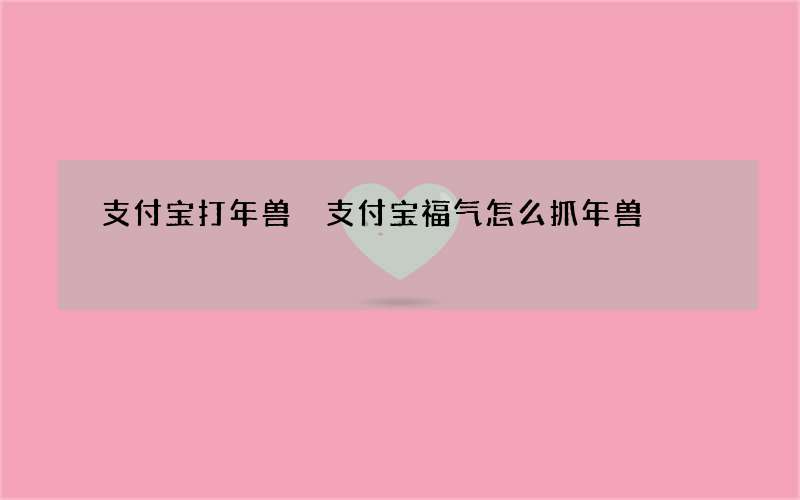 支付宝打年兽 支付宝福气怎么抓年兽